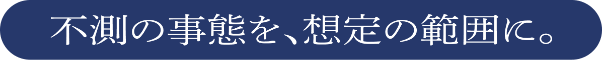 不測の事態を、想定の範囲に。